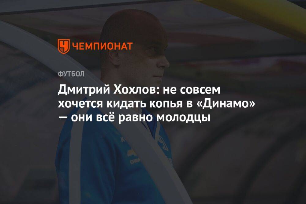 Дмитрий Хохлов: не совсем хочется кидать копья в «Динамо» — они всё равно молодцы