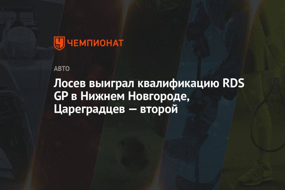 Лосев выиграл квалификацию RDS GP в Нижнем Новгороде, Цареградцев — второй