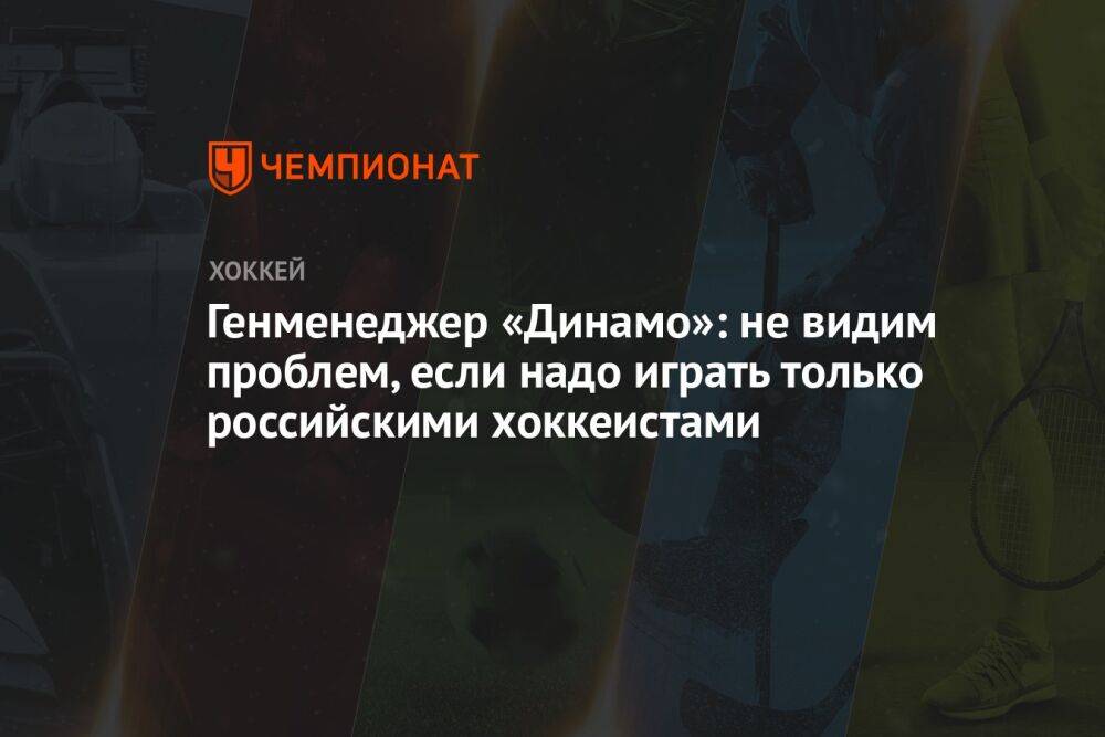 Генменеджер «Динамо»: не видим проблем, если надо играть только российскими хоккеистами