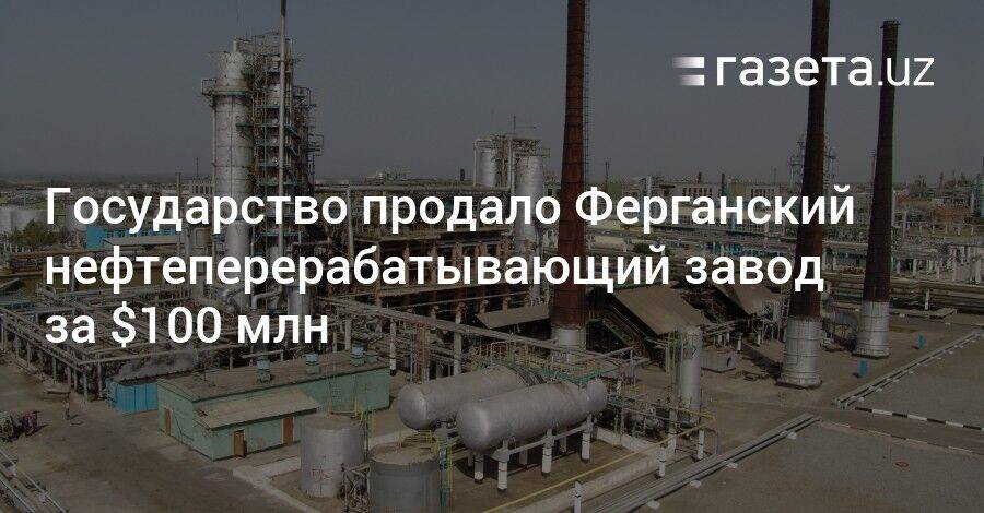 Государство продало Ферганский нефтеперерабатывающий завод за $100 млн