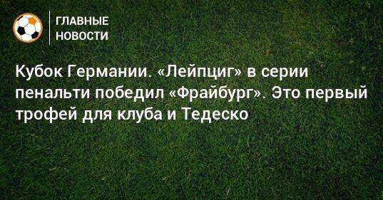 Кубок Германии. «Лейпциг» в серии пенальти победил «Фрайбург». Это первый трофей для клуба и Тедеско