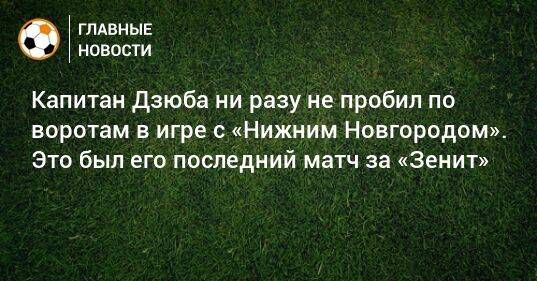 Капитан Дзюба ни разу не пробил по воротам в игре с «Нижним Новгородом». Это был его последний матч за «Зенит»