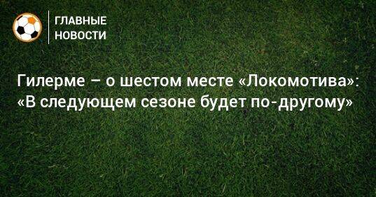 Гилерме – о шестом месте «Локомотива»: «В следующем сезоне будет по-другому»