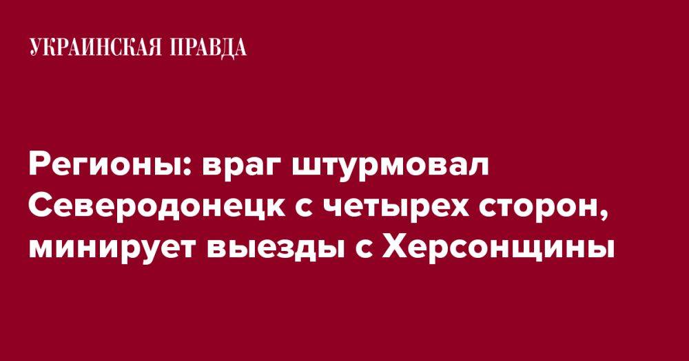 Регионы: враг штурмовал Северодонецк с четырех сторон, минирует выезды с Херсонщины