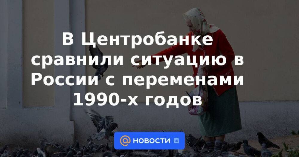 В Центробанке сравнили ситуацию в России с переменами 1990-х годов