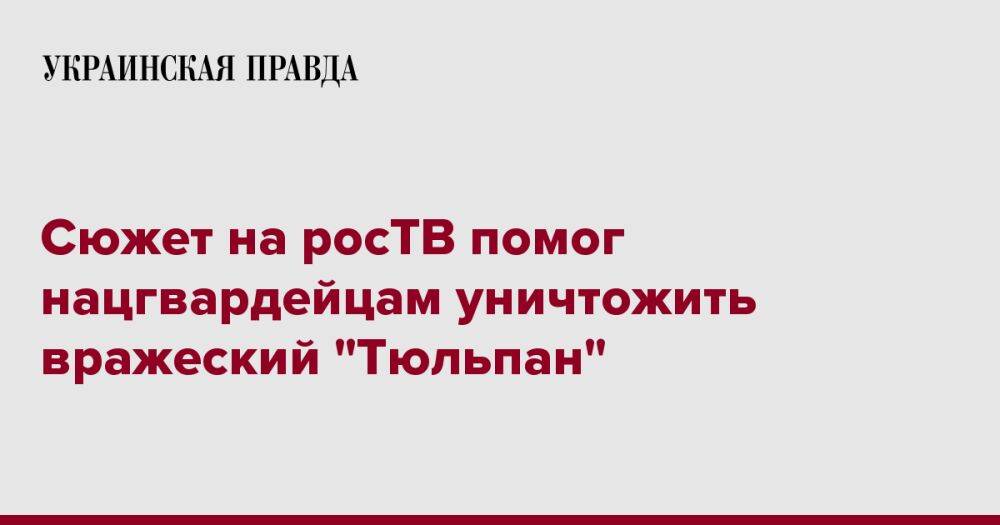 Сюжет на росТВ помог нацгвардейцам уничтожить вражеский "Тюльпан"