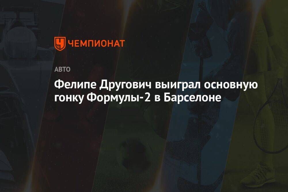 Фелипе Другович выиграл основную гонку Формулы-2 в Барселоне