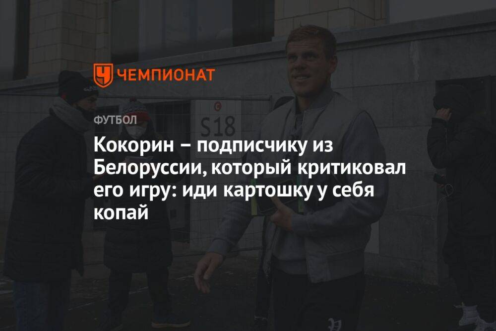 Кокорин – подписчику из Белоруссии, который критиковал его игру: иди картошку у себя копай