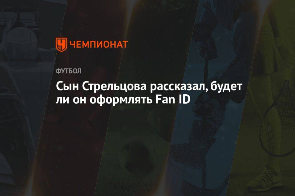 Сын Стрельцова рассказал, будет ли он оформлять Fan ID