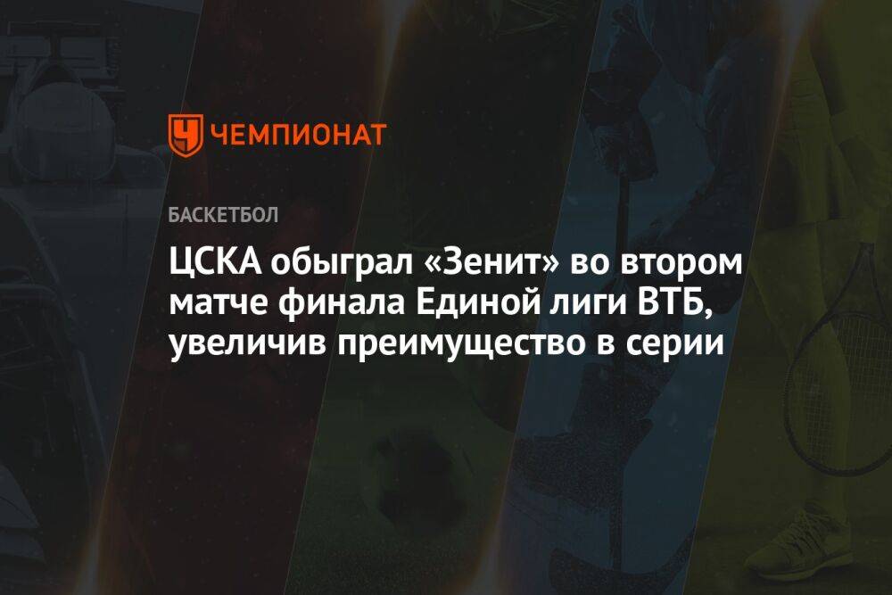 ЦСКА обыграл «Зенит» во втором матче финала Единой лиги ВТБ, увеличив преимущество в серии