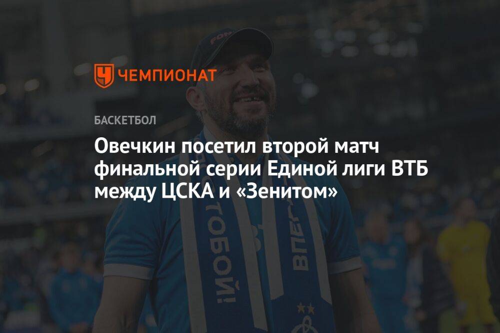 Овечкин посетил второй матч финальной серии Единой лиги ВТБ между ЦСКА и «Зенитом»