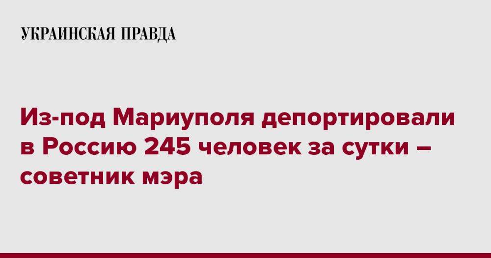 Из-под Мариуполя депортировали в Россию 245 человек за сутки – советник мэра