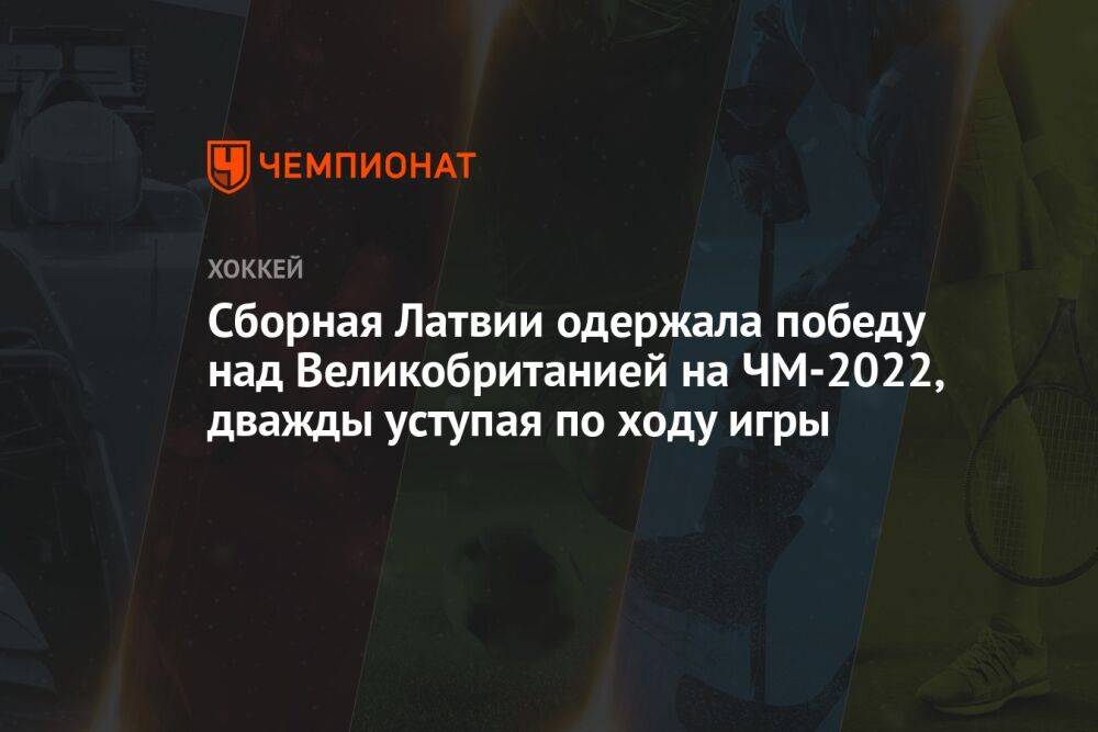 Сборная Латвии одержала победу над Великобританией на ЧМ-2022, дважды уступая по ходу игры