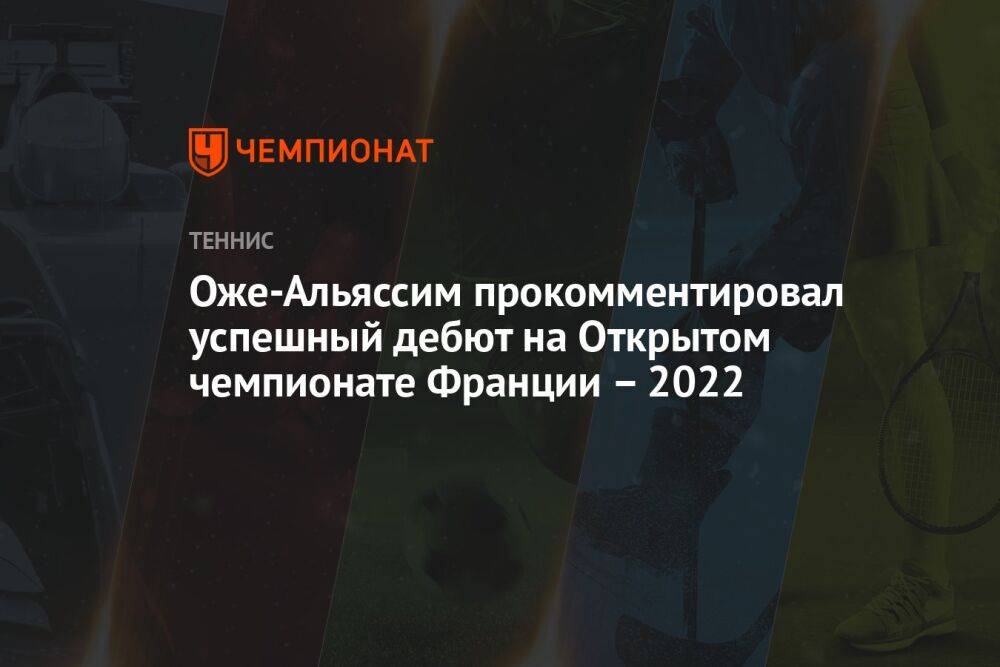 Оже-Альяссим прокомментировал успешный дебют на Открытом чемпионате Франции – 2022