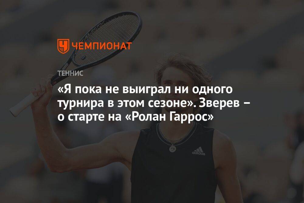 «Я пока не выиграл ни одного турнира в этом сезоне». Зверев — о старте на «Ролан Гаррос»