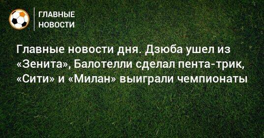 Главные новости дня. Дзюба ушел из «Зенита», Балотелли сделал пента-трик, «Сити» и «Милан» выиграли чемпионаты