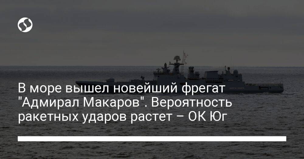 В море вышел новейший фрегат "Адмирал Макаров". Вероятность ракетных ударов растет – ОК Юг