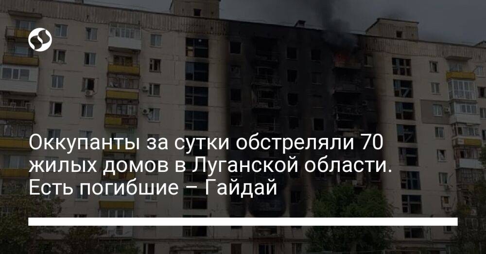 Оккупанты за сутки обстреляли 70 жилых домов в Луганской области. Есть погибшие – Гайдай