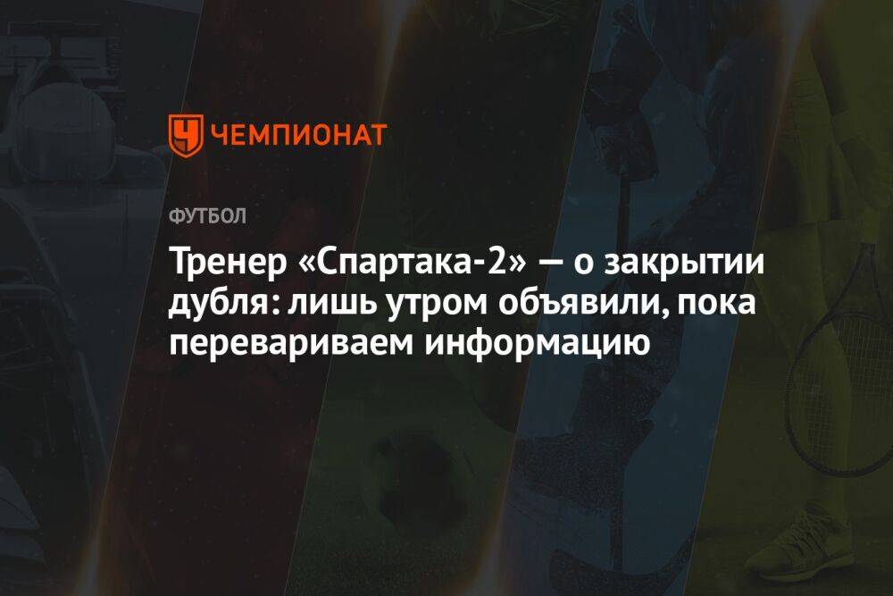 Тренер «Спартака-2» — о закрытии дубля: лишь утром объявили, пока перевариваем информацию