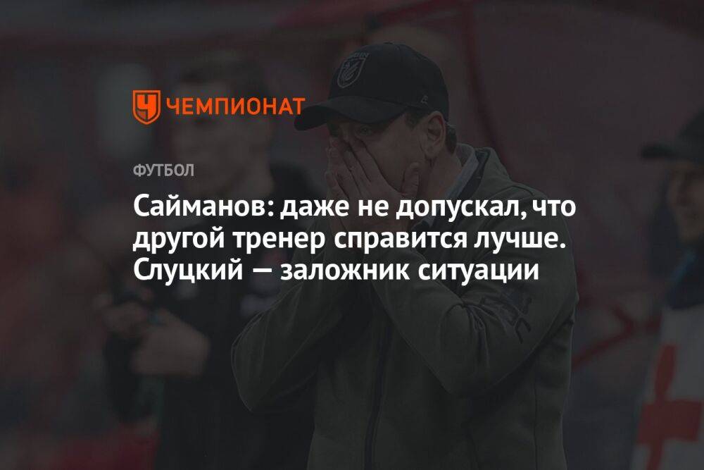 Сайманов: даже не допускал, что другой тренер справится лучше. Слуцкий — заложник ситуации