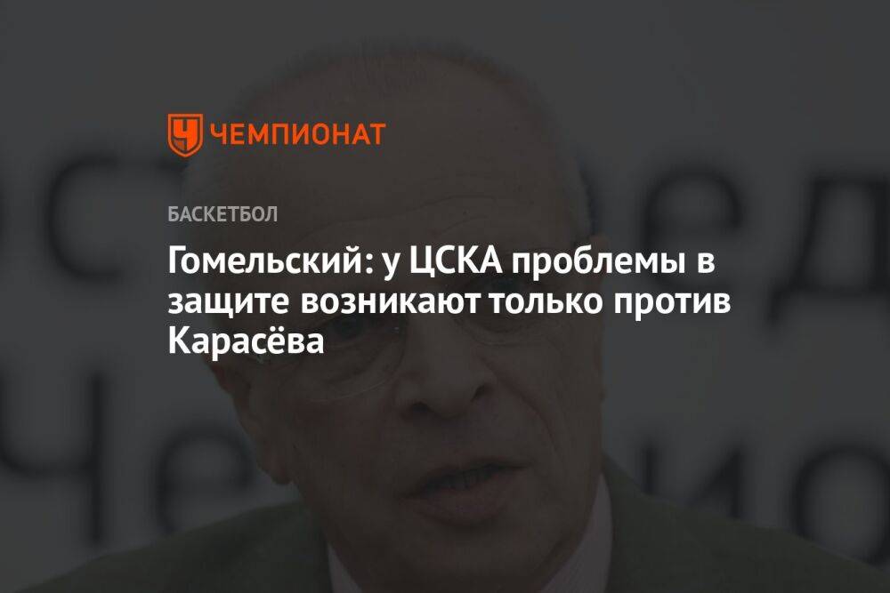 Гомельский: у ЦСКА проблемы в защите возникают только против Карасёва