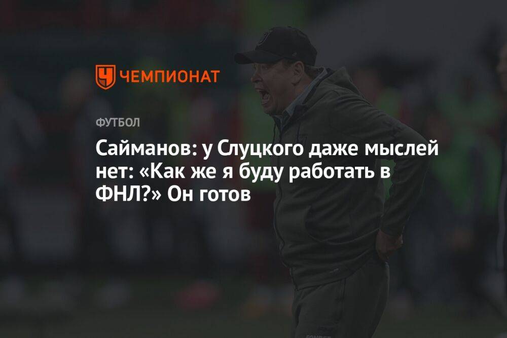 Сайманов: у Слуцкого даже мыслей нет: «Как же я буду работать в ФНЛ?» Он готов