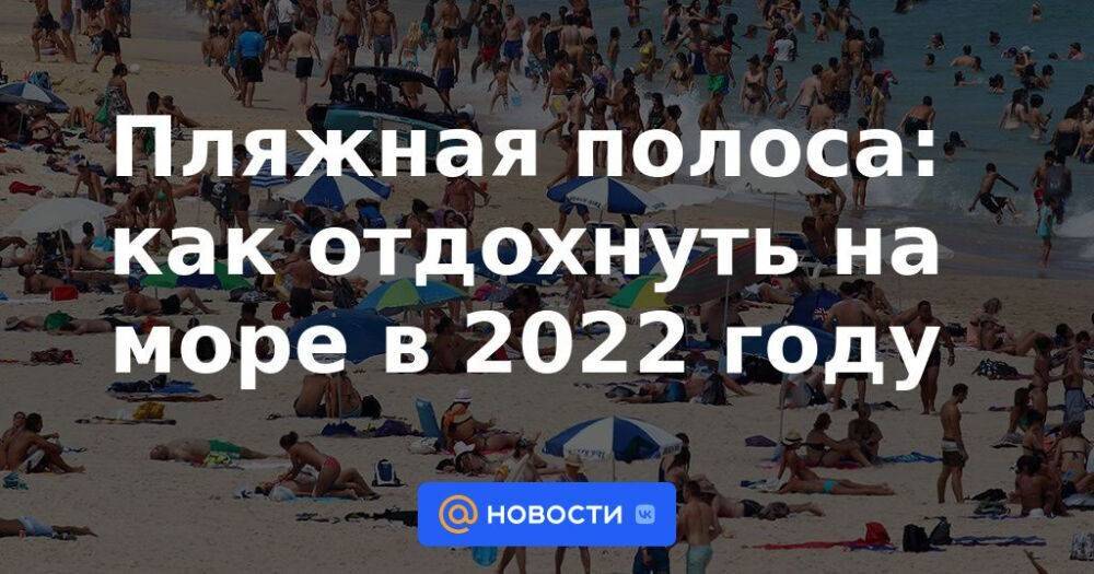 Пляжная полоса: как отдохнуть на море в 2022 году