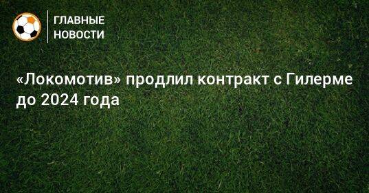 «Локомотив» продлил контракт с Гилерме до 2024 года