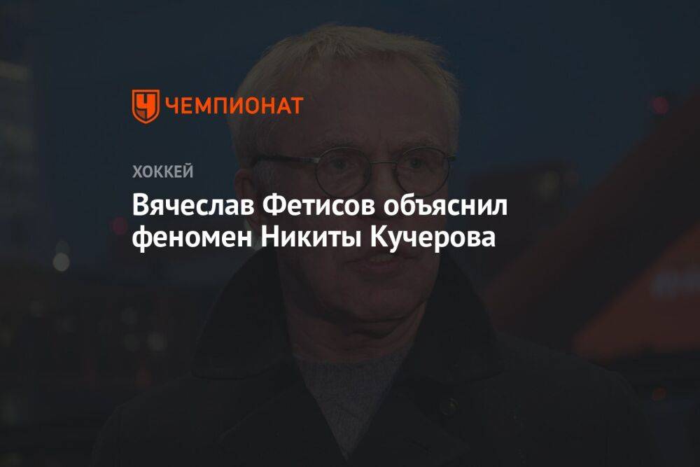 Вячеслав Фетисов объяснил феномен Никиты Кучерова