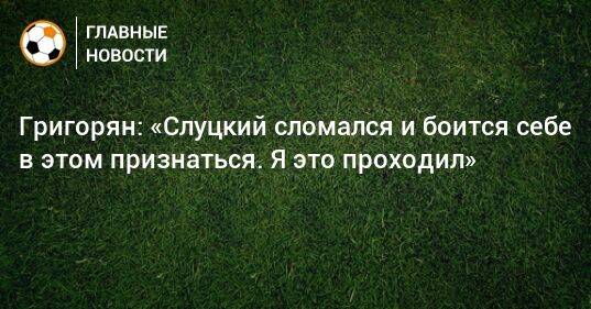 Григорян: «Слуцкий сломался и боится себе в этом признаться. Я это проходил»