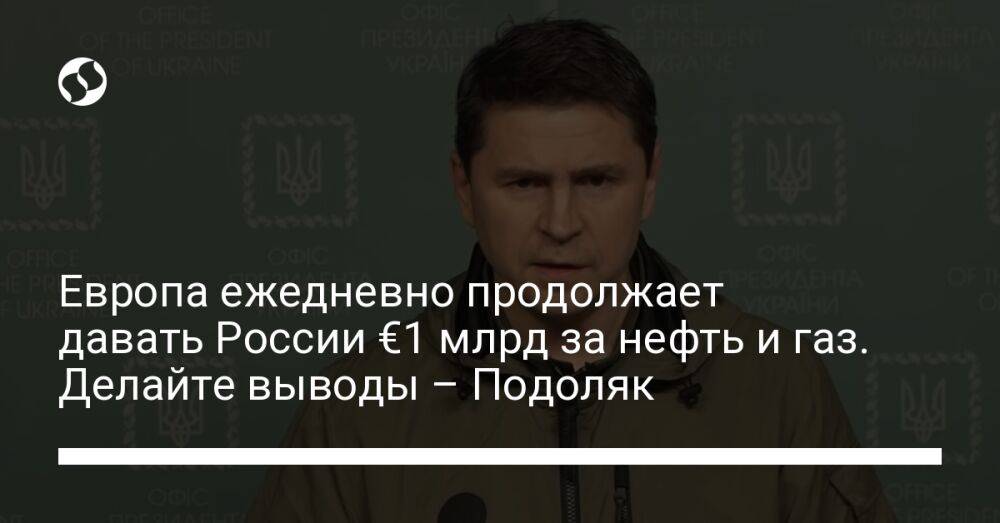 Европа ежедневно продолжает давать России €1 млрд за нефть и газ. Делайте выводы – Подоляк