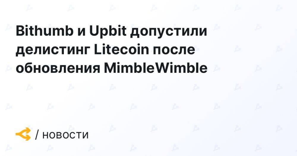 Bithumb и Upbit допустили делистинг Litecoin после обновления MimbleWimble