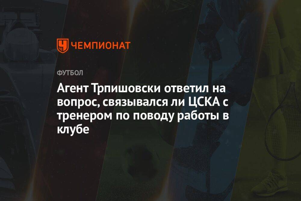 Агент Трпишовски ответил на вопрос, связывался ли ЦСКА с тренером по поводу работы в клубе