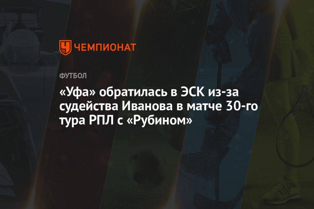 «Уфа» обратилась в ЭСК из-за судейства Иванова в матче 30-го тура РПЛ с «Рубином»