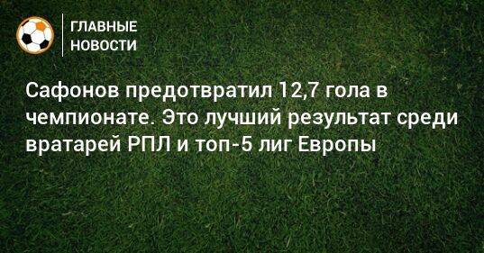 Сафонов предотвратил 12,7 гола в чемпионате. Это лучший результат среди вратарей РПЛ и топ-5 лиг Европы