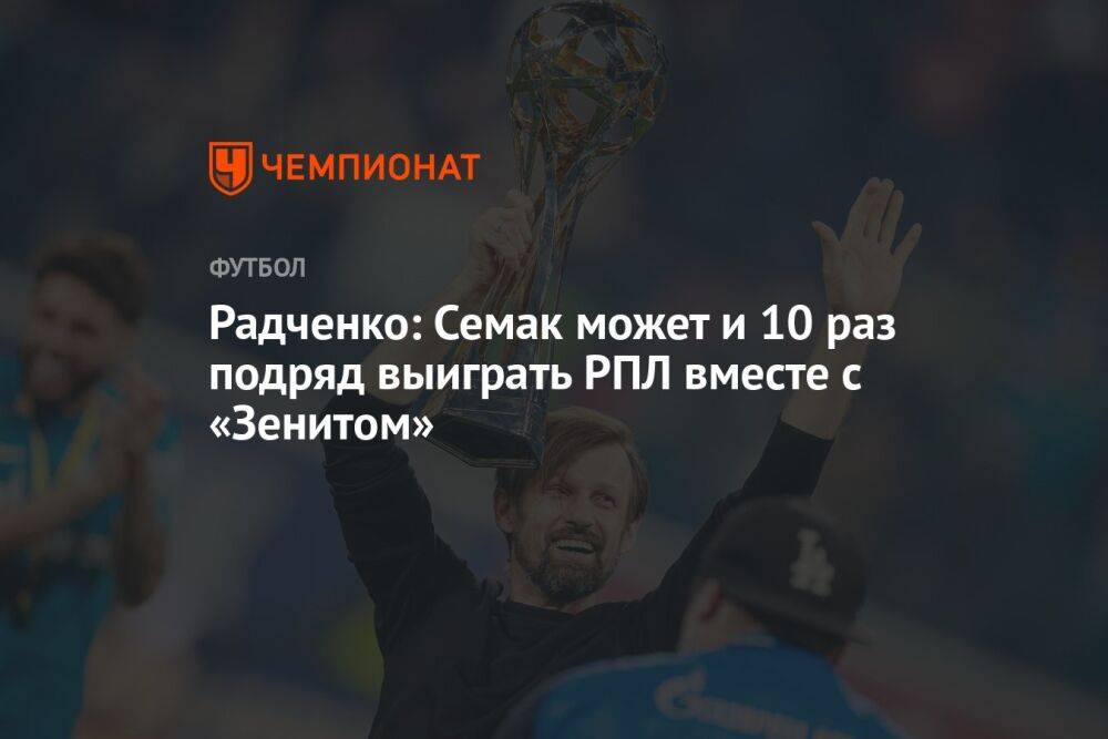 Радченко: Семак может и 10 раз подряд выиграть РПЛ вместе с «Зенитом»