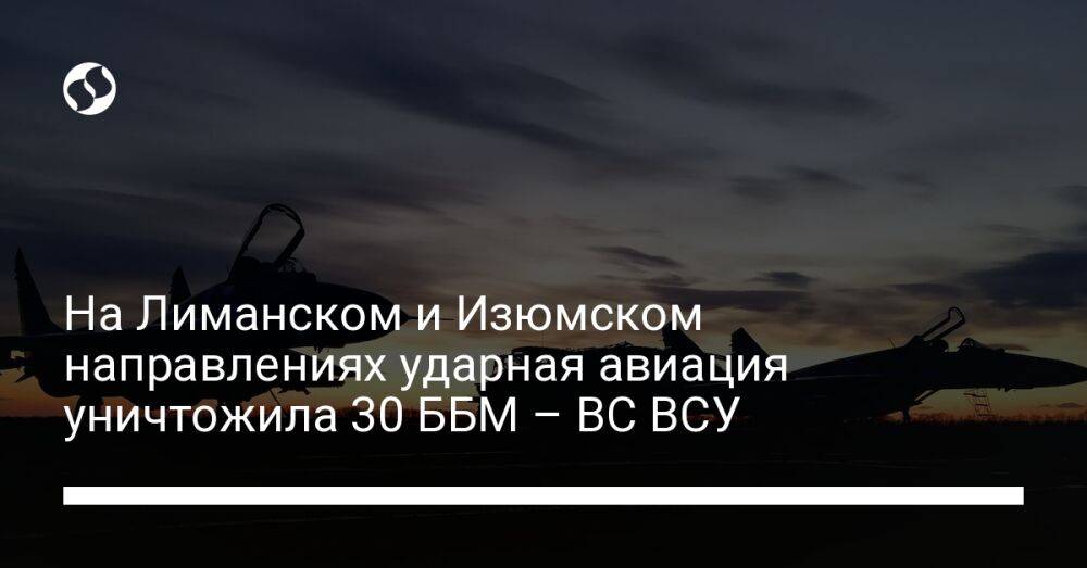 На Лиманском и Изюмском направлениях ударная авиация уничтожила 30 ББМ – ВС ВСУ