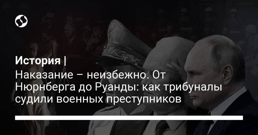 История | Наказание – неизбежно. От Нюрнберга до Руанды: как трибуналы судили военных преступников