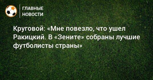 Круговой: «Мне повезло, что ушел Ракицкий. В «Зените» собраны лучшие футболисты страны»
