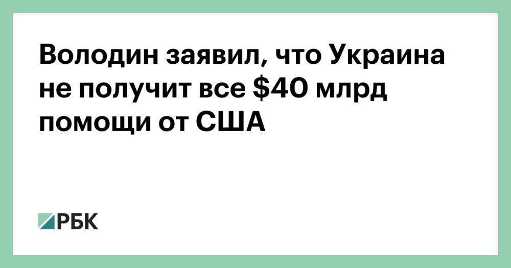 Володин заявил, что Украина не получит все $40 млрд помощи от США