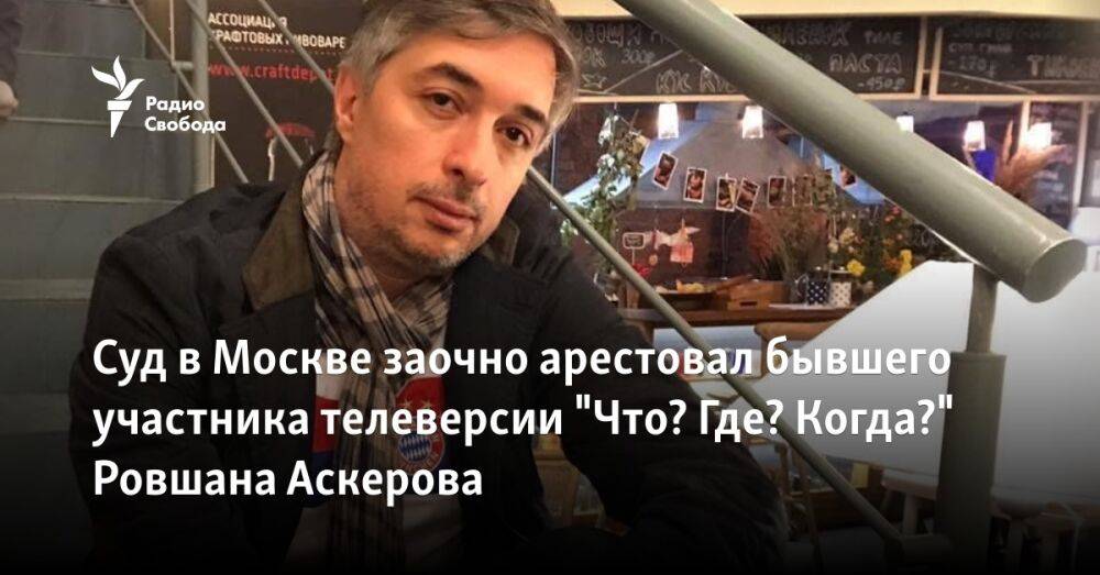 Суд в Москве заочно арестовал бывшего участника телеверсии "Что? Где? Когда?" Ровшана Аскерова