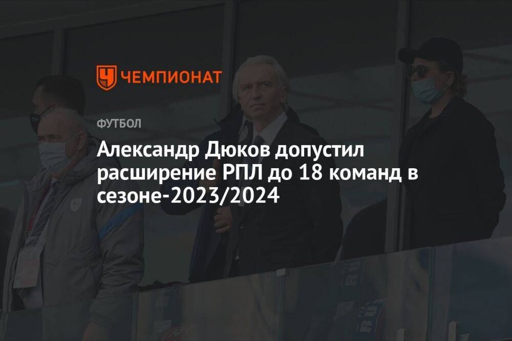 Александр Дюков допустил расширение РПЛ до 18 команд в сезоне-2023/2024