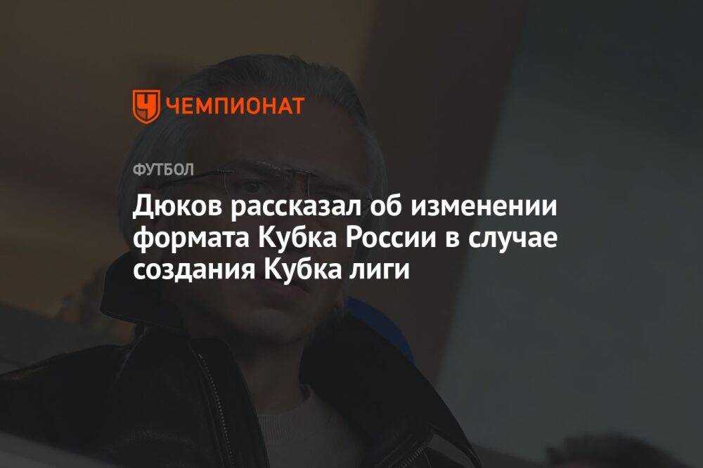 Дюков рассказал об изменении формата Кубка России в случае создания Кубка лиги