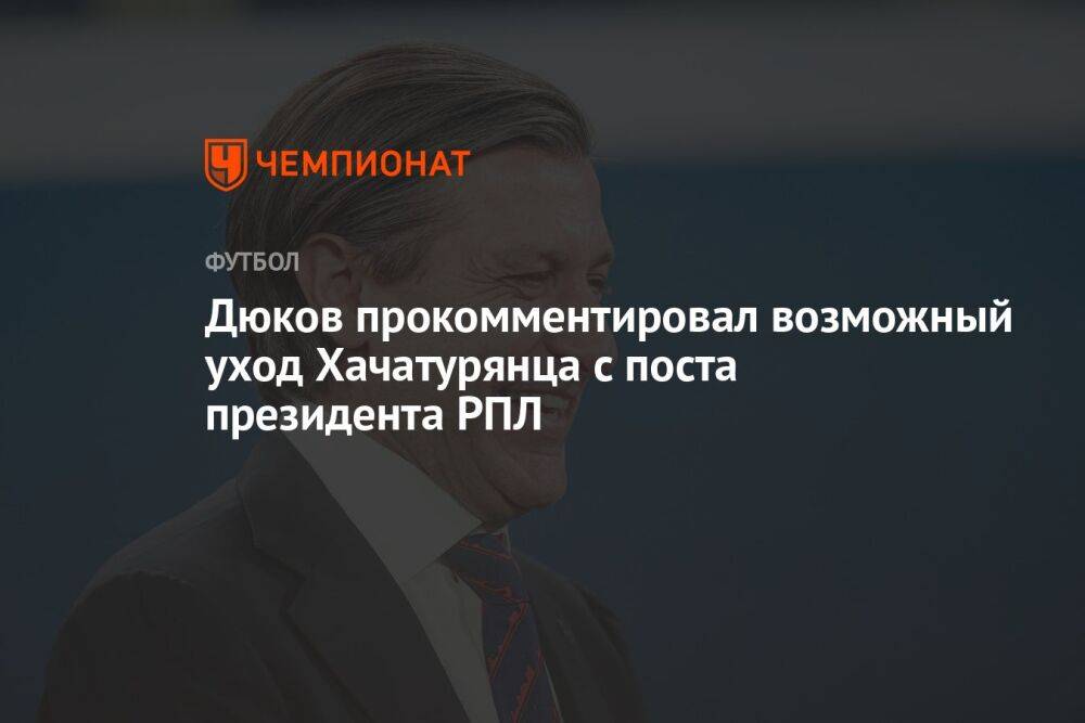 Дюков прокомментировал возможный уход Хачатурянца с поста президента РПЛ