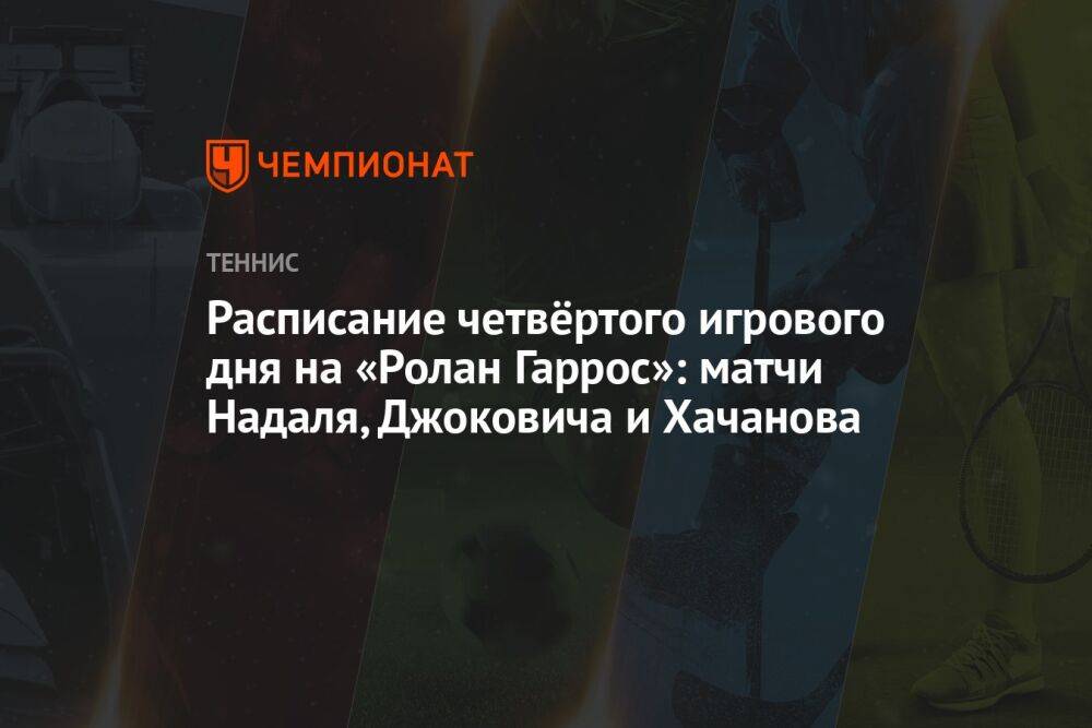 Расписание четвёртого игрового дня на «Ролан Гаррос»: матчи Надаля, Джоковича и Хачанова