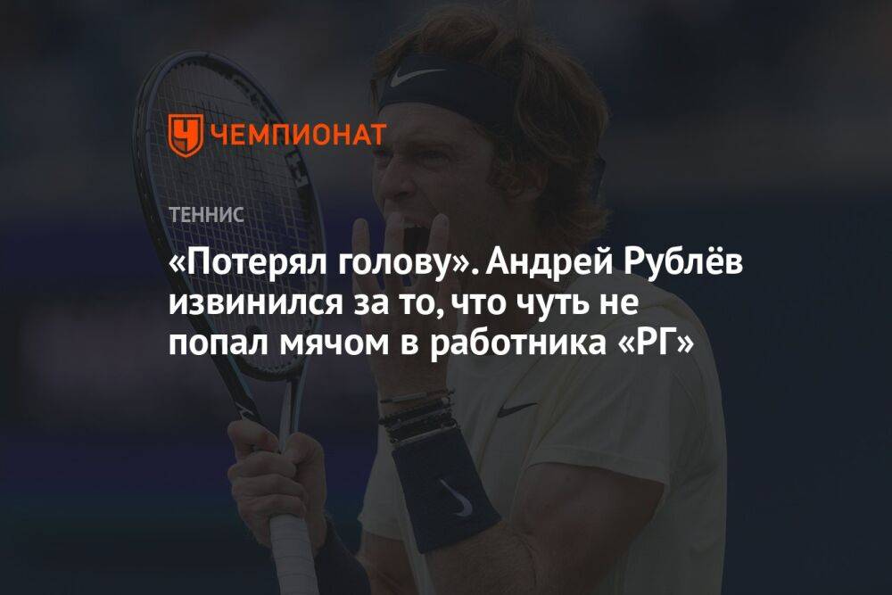 «Потерял голову». Андрей Рублёв извинился за то, что чуть не попал мячом в работника «РГ»