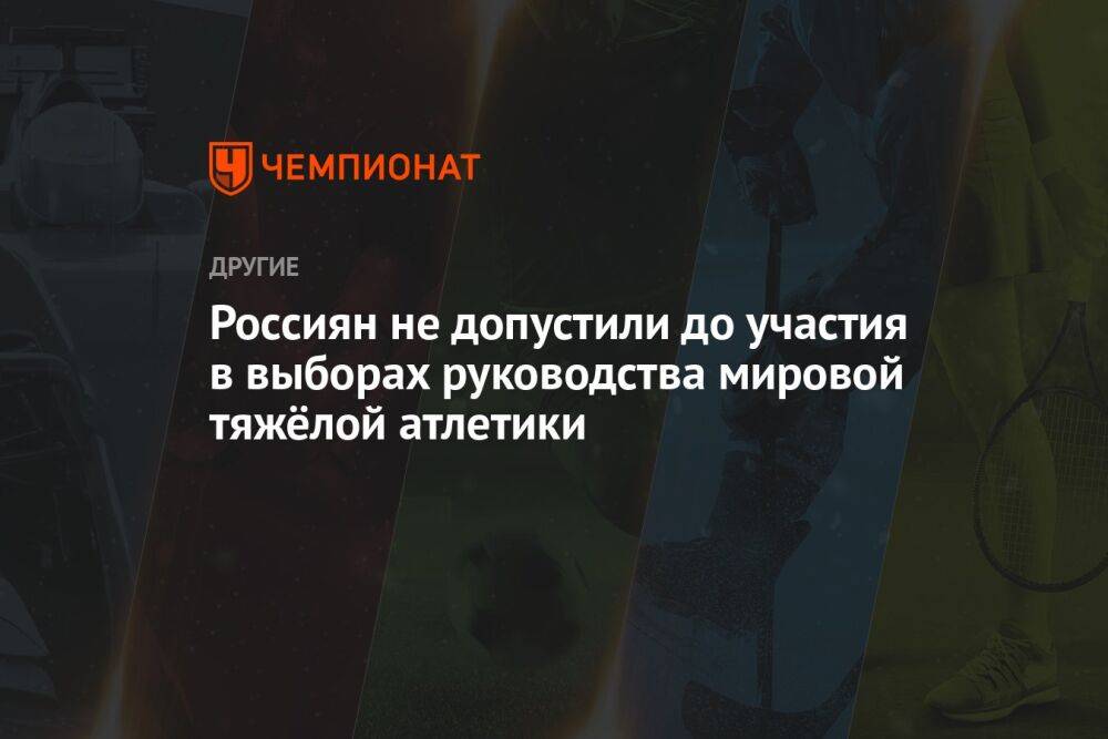 Россиян не допустили до участия в выборах руководства мировой тяжёлой атлетики