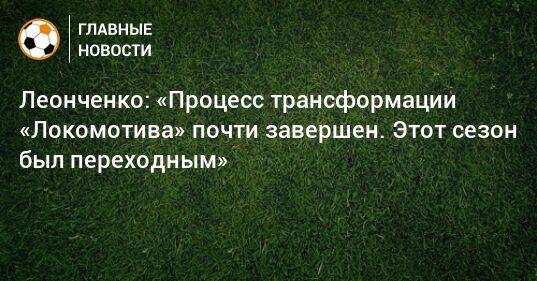 Леонченко: «Процесс трансформации «Локомотива» почти завершен. Этот сезон был переходным»