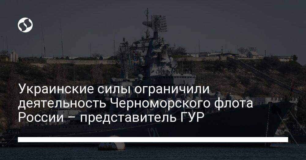 Украинские силы ограничили деятельность Черноморского флота России – представитель ГУР
