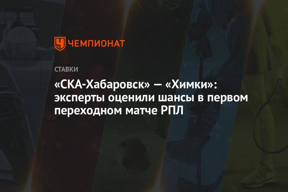 «СКА-Хабаровск» — «Химки»: эксперты оценили шансы в первом переходном матче РПЛ